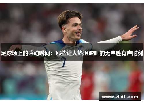 足球场上的感动瞬间：那些让人热泪盈眶的无声胜有声时刻