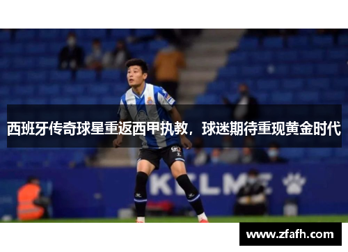西班牙传奇球星重返西甲执教，球迷期待重现黄金时代