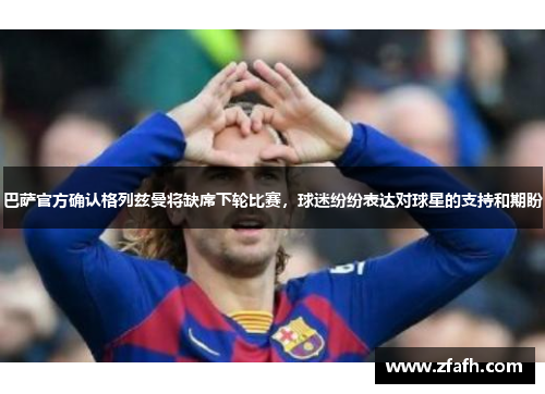 巴萨官方确认格列兹曼将缺席下轮比赛，球迷纷纷表达对球星的支持和期盼