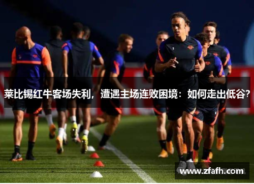 莱比锡红牛客场失利，遭遇主场连败困境：如何走出低谷？