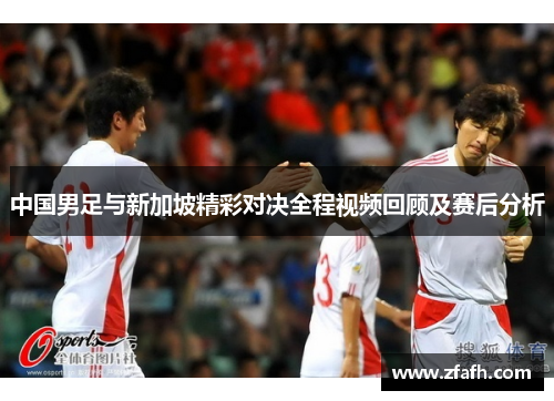 中国男足与新加坡精彩对决全程视频回顾及赛后分析