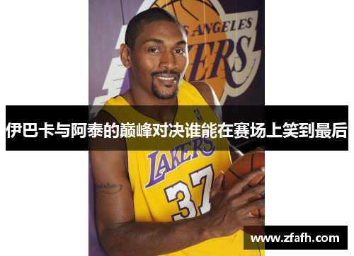 伊巴卡与阿泰的巅峰对决谁能在赛场上笑到最后