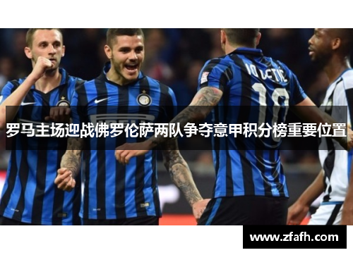 罗马主场迎战佛罗伦萨两队争夺意甲积分榜重要位置
