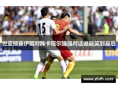 世亚预赛伊朗对阵卡塔尔强强对话谁能笑到最后