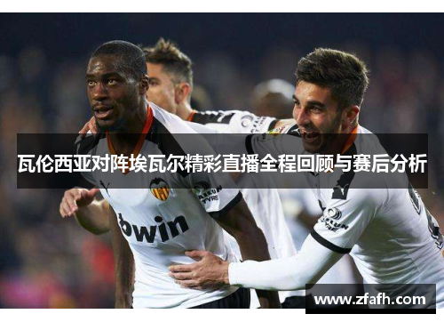 瓦伦西亚对阵埃瓦尔精彩直播全程回顾与赛后分析