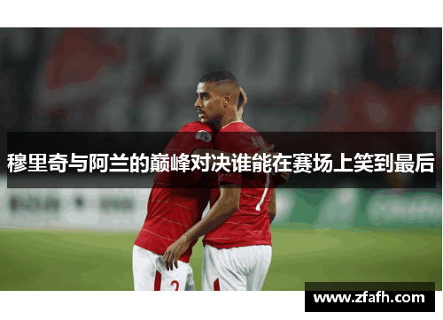 穆里奇与阿兰的巅峰对决谁能在赛场上笑到最后