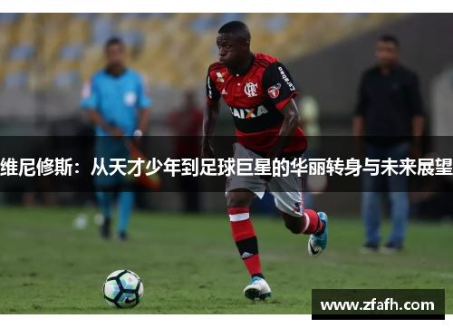 维尼修斯：从天才少年到足球巨星的华丽转身与未来展望
