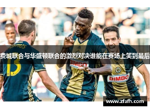 费城联合与华盛顿联合的激烈对决谁能在赛场上笑到最后